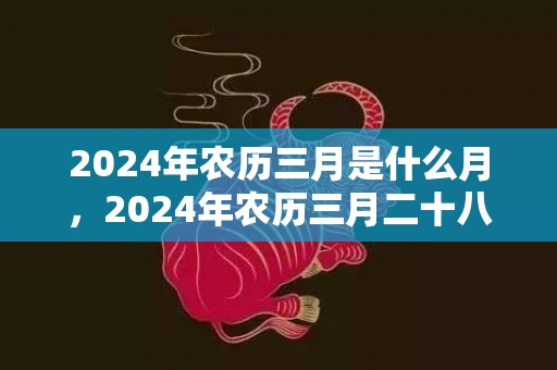 2024年农历三月是什么月，2024年农历三月二十八日出生的女孩命运怎么样