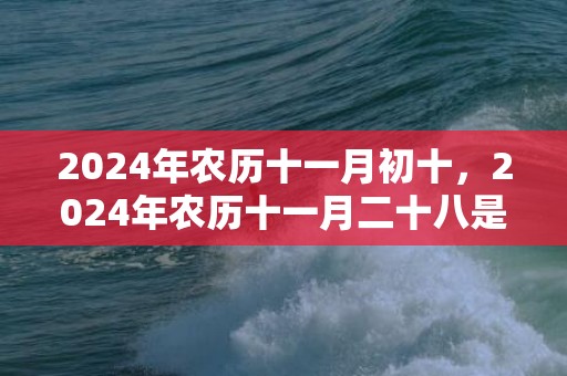 2024年农历十一月初十，2024年农历十一月二十八是不是黄道吉日