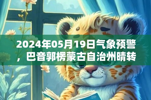 2024年05月19日气象预警，巴音郭楞蒙古自治州晴转多云最高气温40度