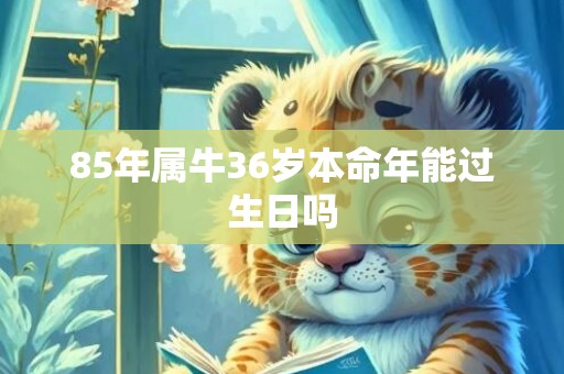 85年属牛36岁本命年能过生日吗