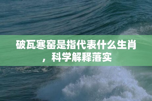 破瓦寒窑是指代表什么生肖，科学解释落实