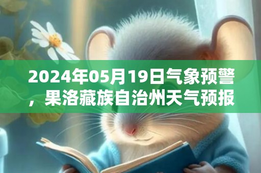 2024年05月19日气象预警，果洛藏族自治州天气预报 大部多云