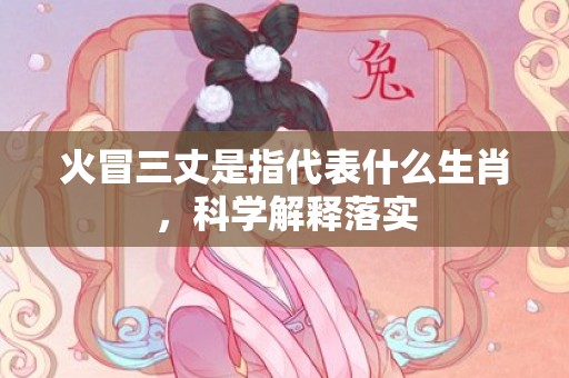 火冒三丈是指代表什么生肖，科学解释落实插图