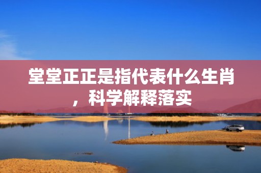 堂堂正正是指代表什么生肖，科学解释落实插图