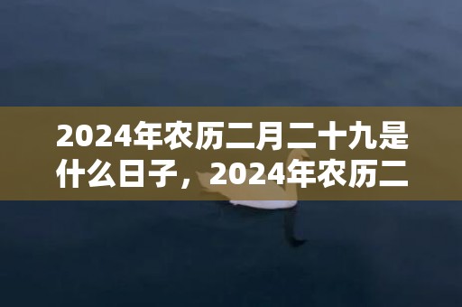 2024年农历二月二十九是什么日子，2024年农历二月十九可以搬家吗