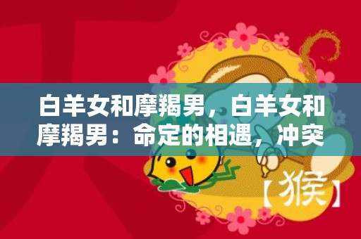 白羊女和摩羯男，白羊女和摩羯男：命定的相遇，冲突与和谐？