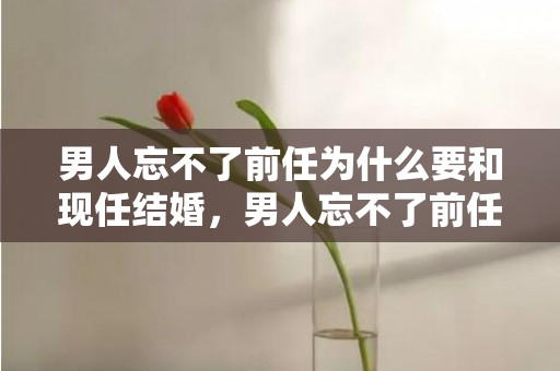 男人忘不了前任为什么要和现任结婚，男人忘不了前任为什么要和现任结婚