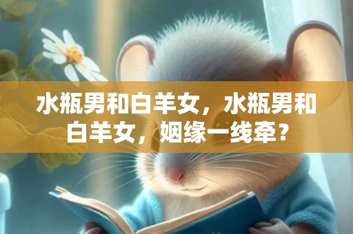 水瓶男和白羊女，水瓶男和白羊女，姻缘一线牵？