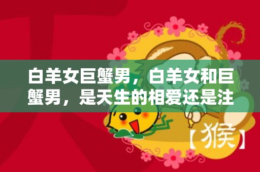 白羊女巨蟹男，白羊女和巨蟹男，是天生的相爱还是注定的不和？