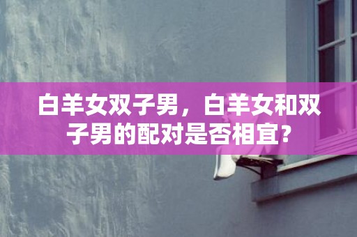 白羊女双子男，白羊女和双子男的配对是否相宜？