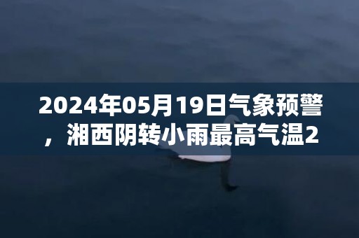 2024年05月19日气象预警，湘西阴转小雨最高气温27℃