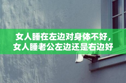女人睡在左边对身体不好，女人睡老公左边还是右边好