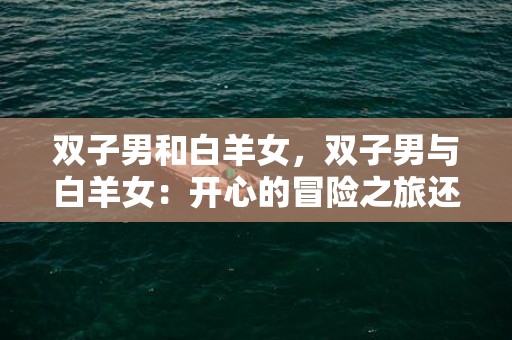 双子男和白羊女，双子男与白羊女：开心的冒险之旅还是感情的过山车？