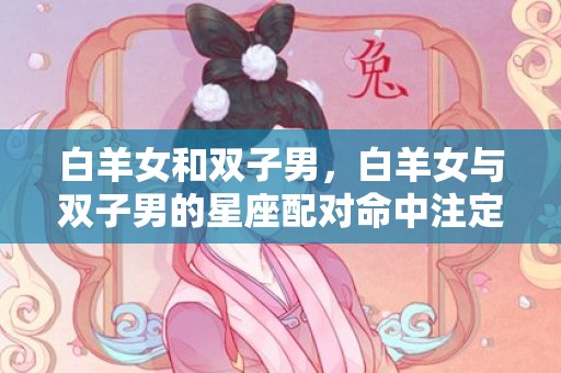 白羊女和双子男，白羊女与双子男的星座配对命中注定？征服彼此的秘诀是什么？