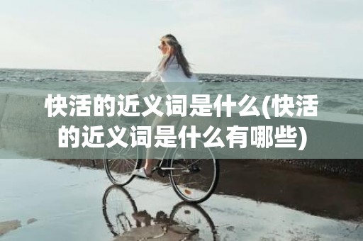 快活的近义词是什么(快活的近义词是什么有哪些)