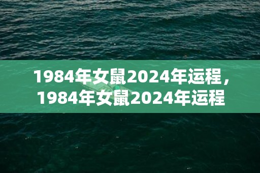 1984年女鼠2024年运程，1984年女鼠2024年运程