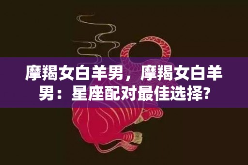 摩羯女白羊男，摩羯女白羊男：星座配对最佳选择?