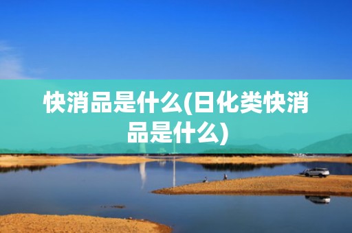 快消品是什么(日化类快消品是什么)