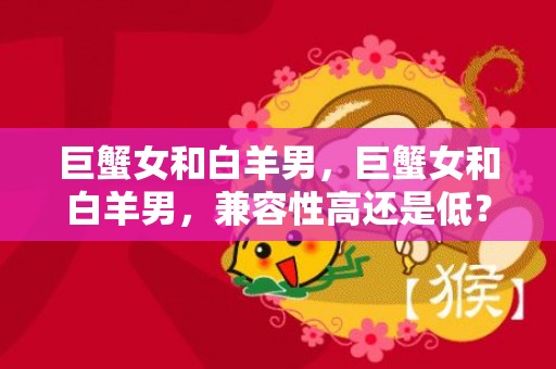 巨蟹女和白羊男，巨蟹女和白羊男，兼容性高还是低？