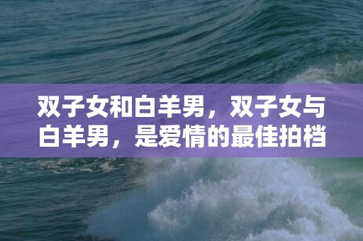 双子女和白羊男，双子女与白羊男，是爱情的最佳拍档还是火药桶？