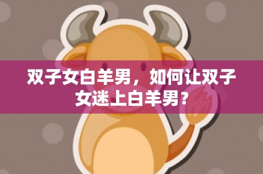 双子女白羊男，如何让双子女迷上白羊男？