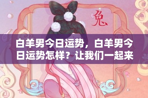 白羊男今日运势，白羊男今日运势怎样？让我们一起来看看！