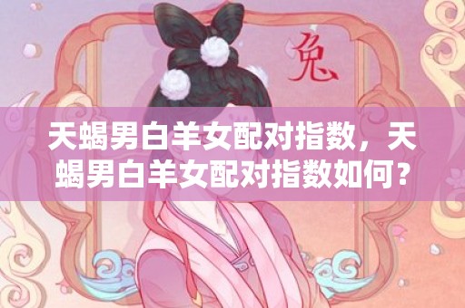 天蝎男白羊女配对指数，天蝎男白羊女配对指数如何？