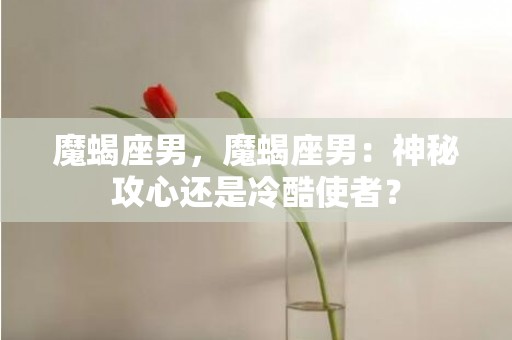 魔蝎座男，魔蝎座男：神秘攻心还是冷酷使者？