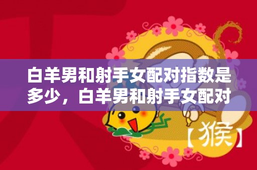 白羊男和射手女配对指数是多少，白羊男和射手女配对指数高吗？