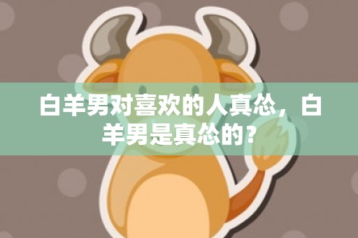 白羊男对喜欢的人真怂，白羊男是真怂的？