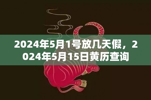 2024年5月1号放几天假，2024年5月15日黄历查询