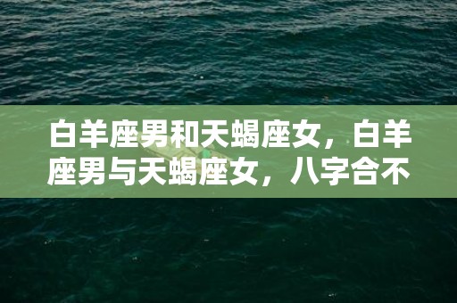 白羊座男和天蝎座女，白羊座男与天蝎座女，八字合不合？