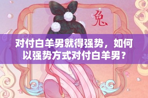 对付白羊男就得强势，如何以强势方式对付白羊男？