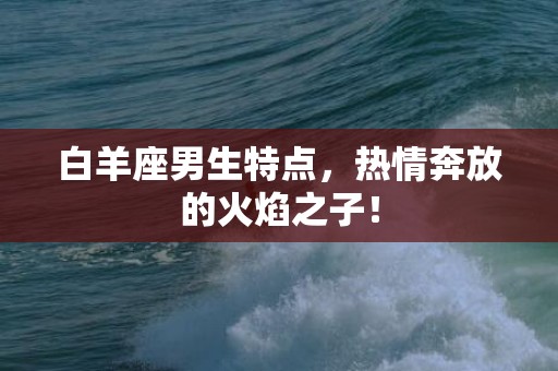 白羊座男生特点，热情奔放的火焰之子！