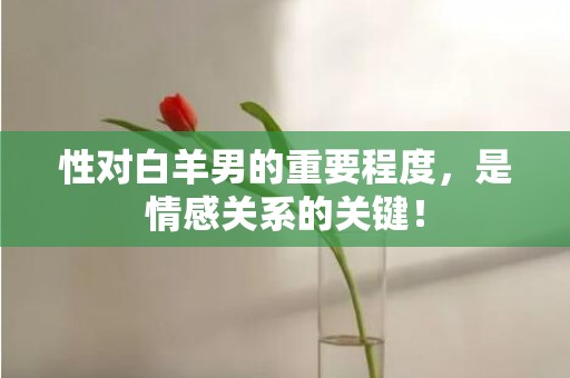 性对白羊男的重要程度，是情感关系的关键！
