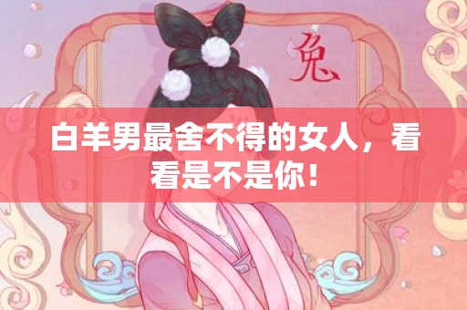 白羊男最舍不得的女人，看看是不是你！