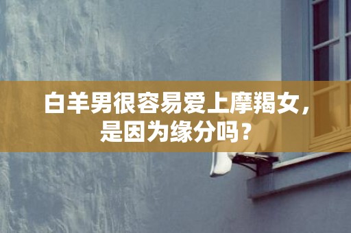 白羊男很容易爱上摩羯女，是因为缘分吗？