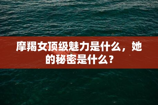 摩羯女顶级魅力是什么，她的秘密是什么？