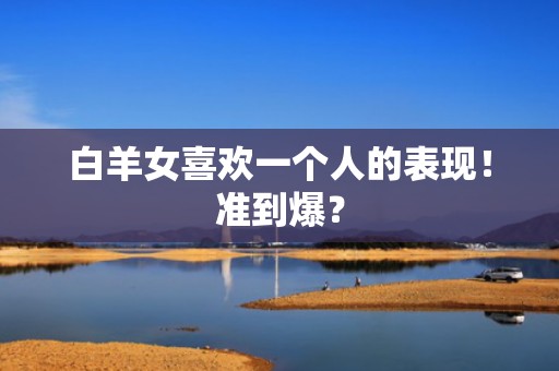 白羊女喜欢一个人的表现！准到爆？