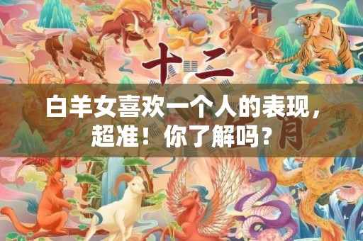 白羊女喜欢一个人的表现，超准！你了解吗？