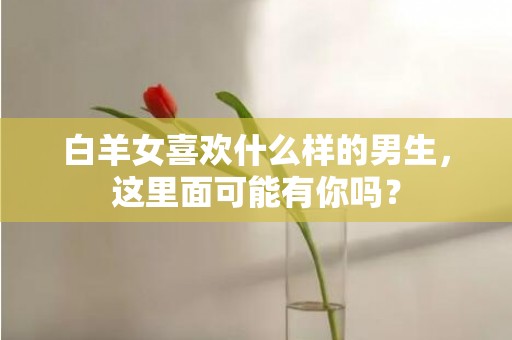 白羊女喜欢什么样的男生，这里面可能有你吗？