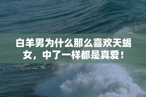 白羊男为什么那么喜欢天蝎女，中了一样都是真爱！