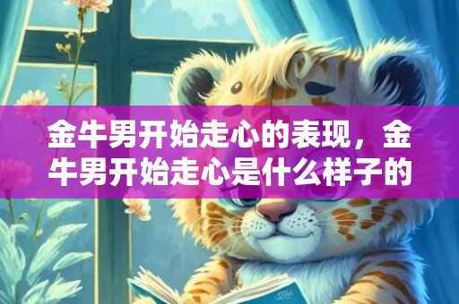 金牛男开始走心的表现，金牛男开始走心是什么样子的？