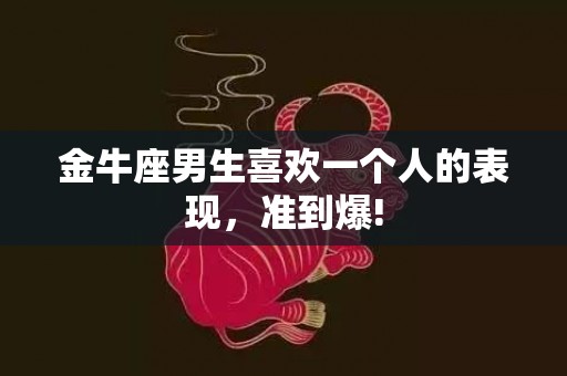 金牛座男生喜欢一个人的表现，准到爆!