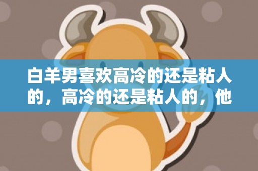 白羊男喜欢高冷的还是粘人的，高冷的还是粘人的，他究竟喜欢哪一种？