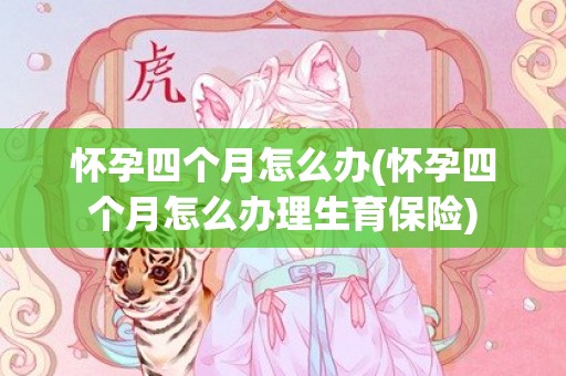 怀孕四个月怎么办(怀孕四个月怎么办理生育保险)