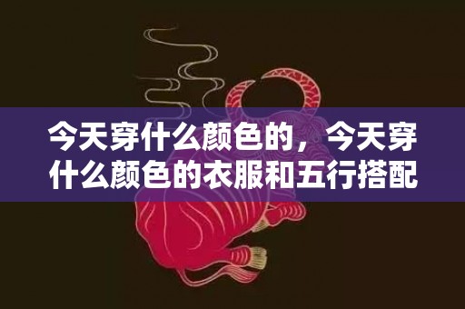 今天穿什么颜色的，今天穿什么颜色的衣服和五行搭配