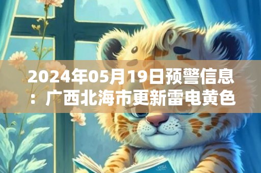 2024年05月19日预警信息：广西北海市更新雷电黄色预警
