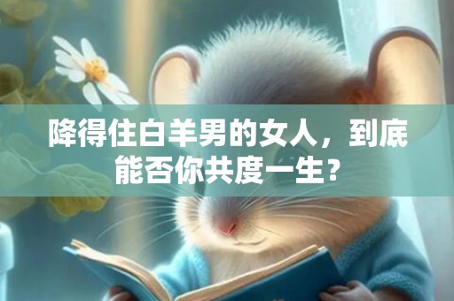 降得住白羊男的女人，到底能否你共度一生？