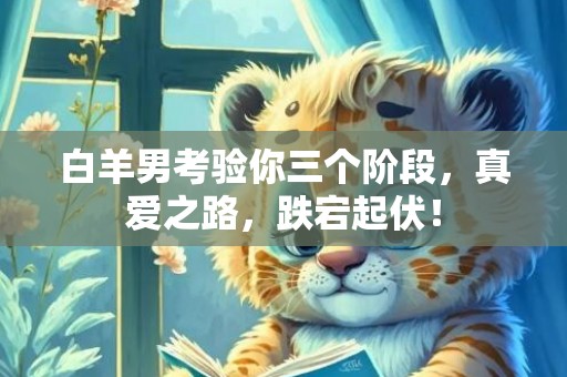 白羊男考验你三个阶段，真爱之路，跌宕起伏！